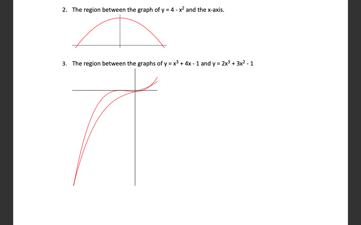 2.
The region between the graph of y = 4 - x2 and the x-axis.
%3D
3. The region between the graphs of y = x3 + 4x - 1 and y = 2x3 + 3x2 - 1
%3D
