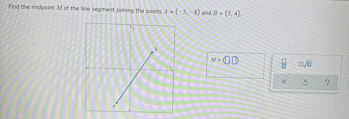 Find the midpoint M of the line segment joining the points A = (-3, –8) and B = (5, 4).
В
OD
M =
olo
