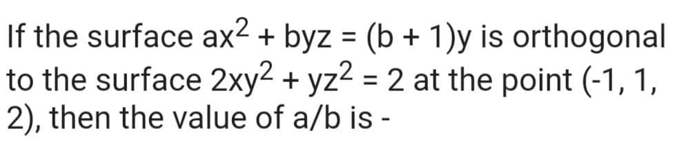 If the surface ax2 + byz = (b + 1)y is orthogonal
to the surface 2xy² + yz2 = 2 at the point (-1, 1,
2), then the value of a/b is -
%3D
