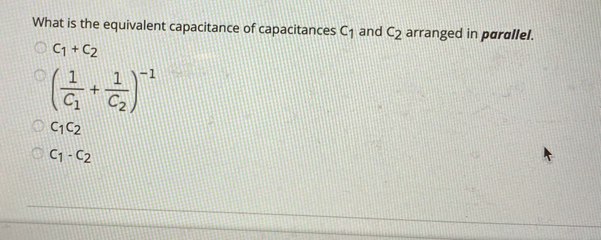 What is the equivalent capacitance of capacitances C1 and C2 arranged in parallel.
O Cq + C2
-1
+
O C1C2
O C1 - C2
