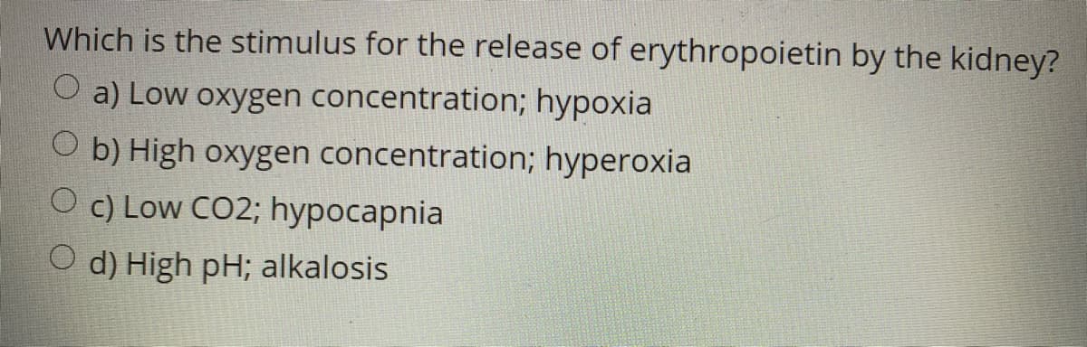 Which is the stimulus for the release of erythropoietin by the kidney?
O a) Low oxygen concentration; hypoxia
O b) High oxygen concentration; hyperoxia
O c) Low CO2; hypocapnia
O d) High pH; alkalosis
