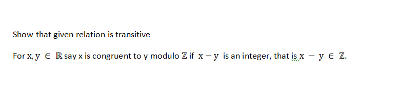 Show that given relation is transitive
For X, y € R say x is congruent to y modulo Z if x -y is an integer, that is x - y e Z.
