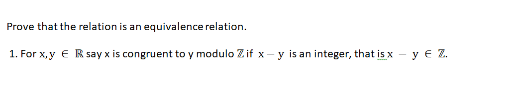 Prove that the relation is an equivalence relation.
1. For x, y E R say x is congruent to y modulo Z if x- y is an integer, that is x - y E Z.
