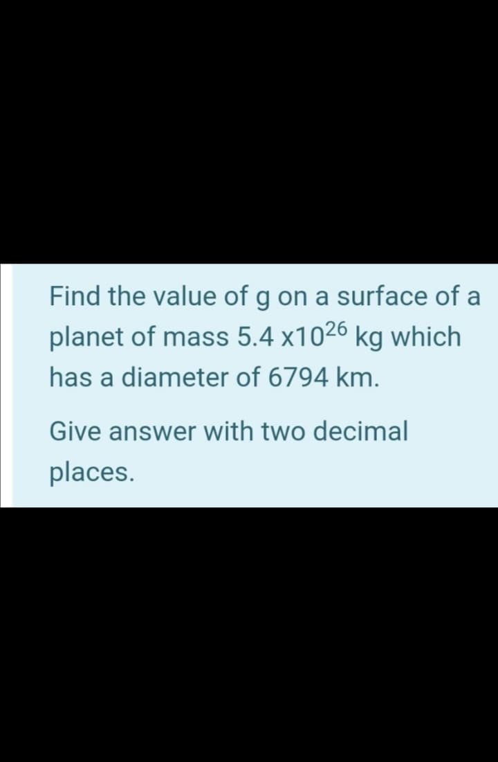 Find the value of g on a surface of a
planet of mass 5.4 x1026 kg which
has a diameter of 6794 km.
Give answer with two decimal
places.
