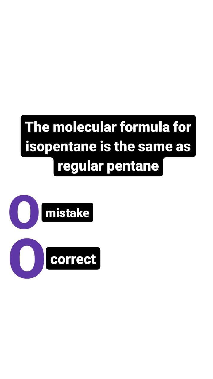 The molecular formula for
isopentane is the same as
regular pentane
mistake
0
O
correct