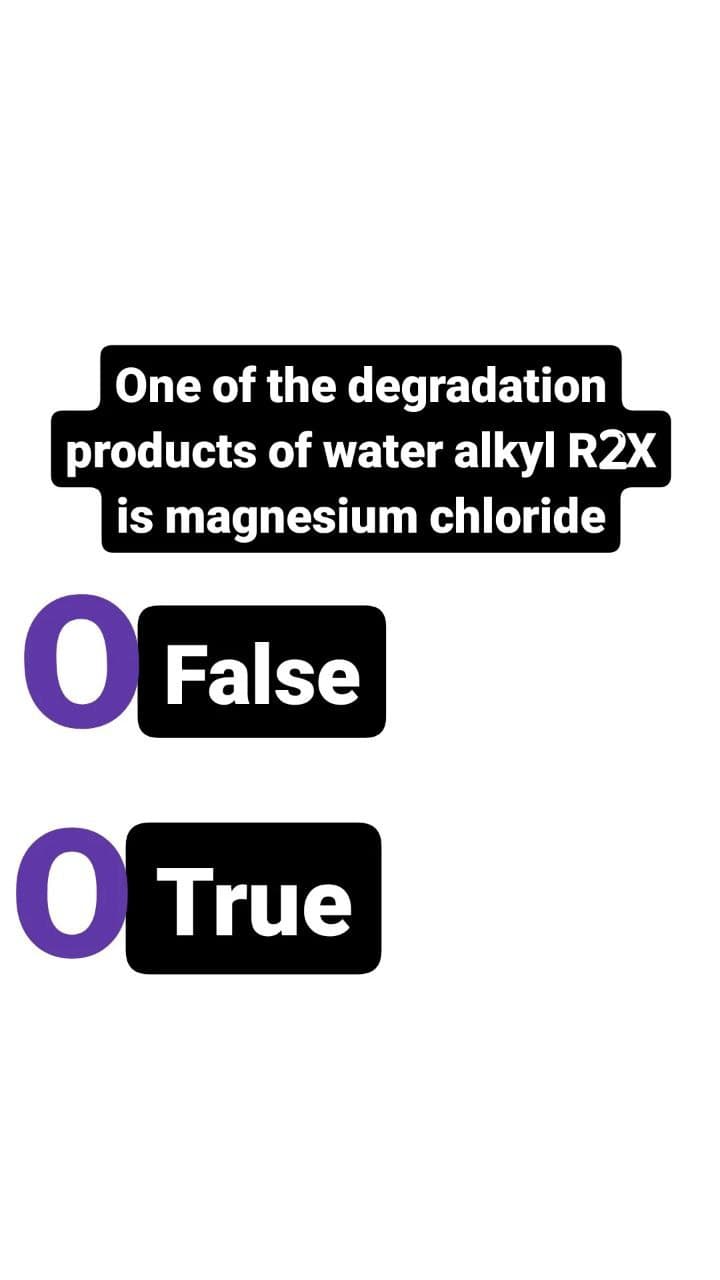 One of the degradation
products of water alkyl R2X
is magnesium chloride
● False
O True