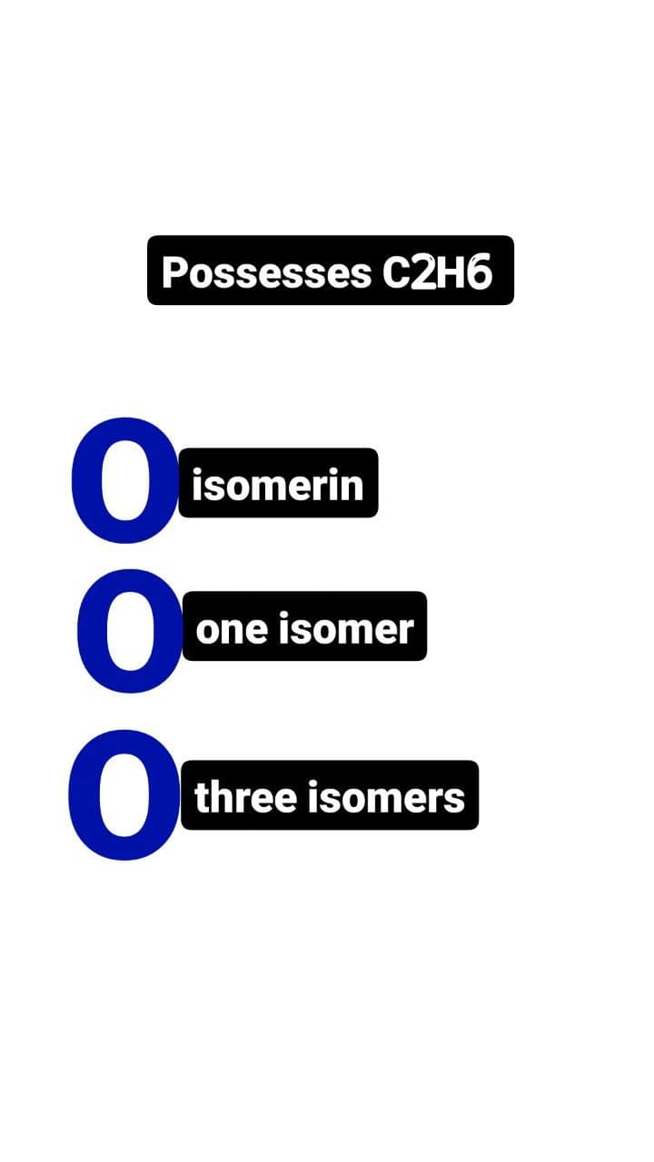 Possesses C2H6
isomerin
one isomer
three isomers
O
0⁰
O