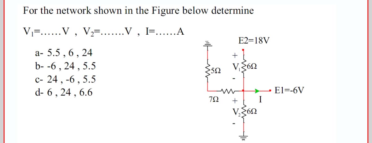 For the network shown in the Figure below determine
Vi=......V , V½=.......V , l=......A
E2=18V
a- 5.5 , 6, 24
b- -6 , 24 , 5.5
c- 24 , -6,
d- 6 , 24 , 6.6
+
5.5
El=-6V
+
