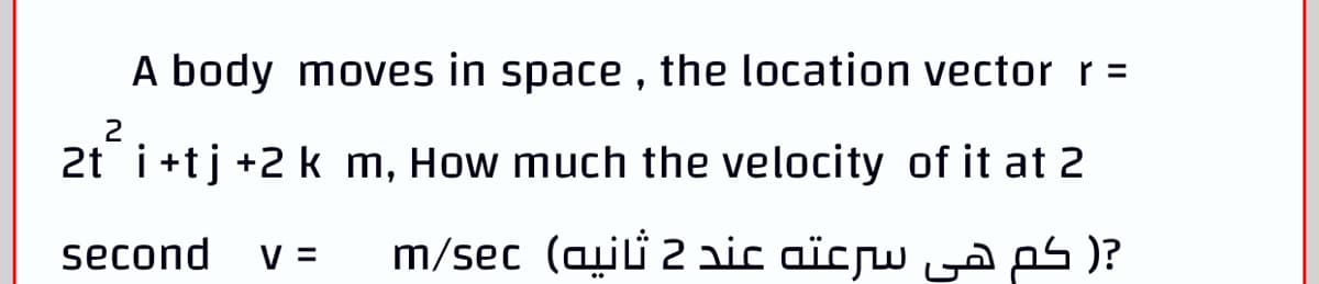 A body moves in space , the location vector r =
2
2t i+tj +2 k m, How much the velocity of it at 2
second
V =
m/sec (aii 2 aic aïcrw za )?
