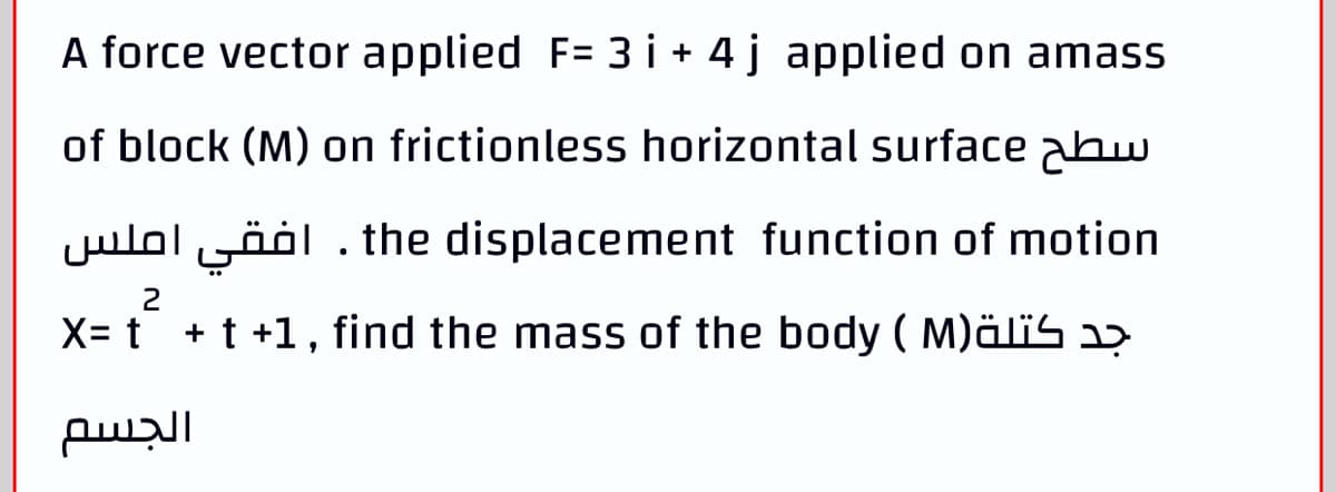 A force vector applied F= 3 i + 4j applied on amass
of block (M) on frictionless horizontal surface abw
Julol yööl . the displacement function of motion
2
X= t + t +1, find the mass of the body ( M)älïS 2ɔ
