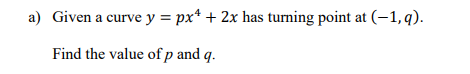 a) Given a curve y = px* + 2x has turning point
at (–1,q).
Find the value of p and q.
