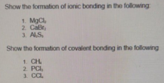 Show the formation of ionic bonding in the following
1. MgCl
2. CaBr
3. AlS,
Show the formation of covalent bonding in the following
1. CH.
2. PCI,
3. CCL
