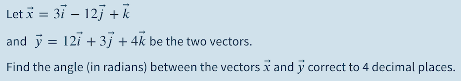 Let i = 31 – 127 +k
%3D
-
and y = 12i + 3j +4k be the two vectors.
%D
Find the angle (in radians) between the vectors x and y correct to 4 decimal places.
