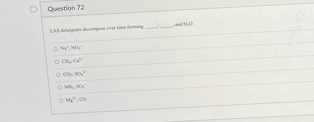 Question 72
LAS detergents decompose over time forming
and H2O.
O Na*; NO,
O CH4; Ca2+
O CO2; So,-
O NH3; SO3
O Mg*; CO
