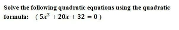 Solve the following quadratic equations using the quadratic
formula: (5x + 20x + 32 = 0 )
