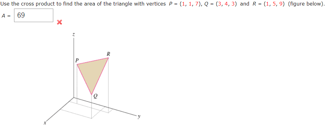 Use the cross product to find the area of the triangle with vertices P = (1, 1, 7), Q = (3, 4, 3) and R = (1, 5, 9) (figure below).
A =| 69
R
