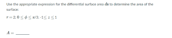 Use the appropriate expression for the differential surface area ds to determine the area of the
surface:
r= 2; 0 <¢ < T/3; -1< z <1
A =
