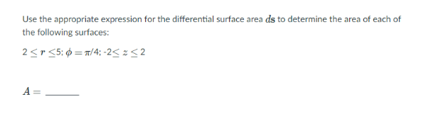 Use the appropriate expression for the differential surface area ds to determine the area of each of
the following surfaces:
2<r <5; ¢ = 1/4; -2< %<2
A
