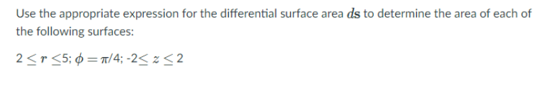 Use the appropriate expression for the differential surface area ds to determine the area of each of
the following surfaces:
2<r <5; ¢ = T/4; -2< z <2
