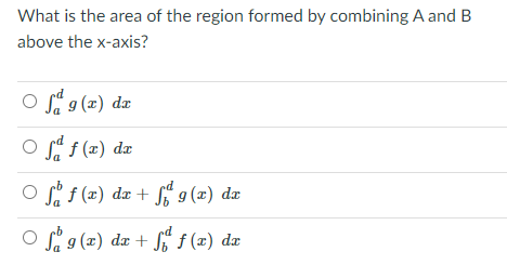 What is the area of the region formed by combining A and B
above the x-axis?
O " f (x) dx
O si (2) dm + fi' g (2) dz
ed
O si 9 (x) dæ + S“ f (x) dx
