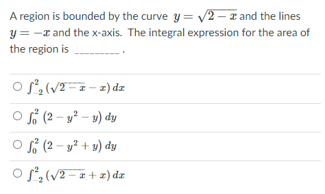 A region is bounded by the curve y= v2 – x and the lines
y = -x and the x-axis. The integral expression for the area of
the region is
o s,(v2== - a) dæ
O s (2 – y² – y) dy
O s (2 – y² + y) dy
O s2 (v2 – a + ) de
