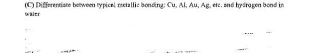 (C) Differentiate between typical metallic bonding: Cu, Al, Au, Ag, etc. and hydrogen bond in
water
