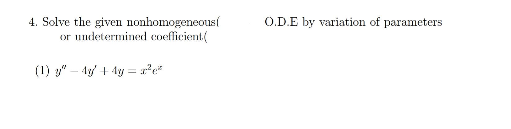 4. Solve the given nonhomogeneous(
or undetermined coefficient(
O.D.E by variation of parameters
(1) y" – 4y' + 4y = x²e*

