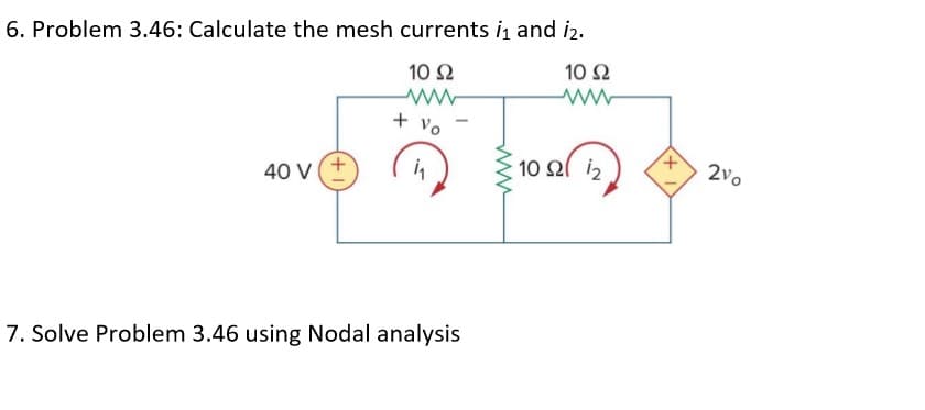 6. Problem 3.46: Calculate the mesh currents i and i2.
10 Ω
10 Ω
+ Vo
10 Ω 2
2vo
40 V
7. Solve Problem 3.46 using Nodal analysis
