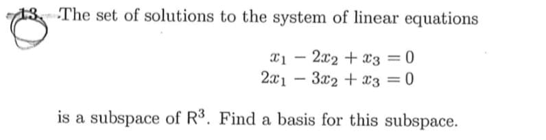 13 The set of solutions to the system of linear equations
x1 – 2x2 + x3 = 0
2x1
- 3x2 + x3 = 0
is a subspace of R3. Find a basis for this subspace.
