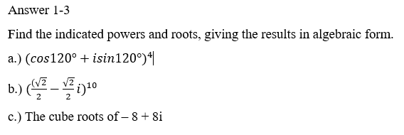 Answer 1-3
Find the indicated powers and roots, giving the results in algebraic form.
a.) (cos120° + isin120°)|
b.) -0
(V2
2
c.) The cube roots of – 8 + 8i
