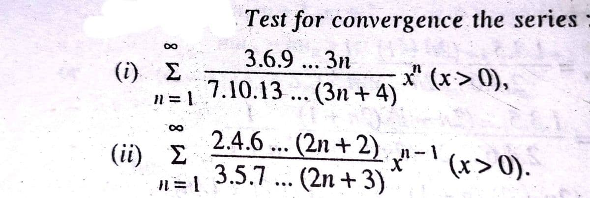 Test for convergence the series
3.6.9 ... 3n
(i) E
7.10.13 ... (3n +4) ** (x> 0),
2.4.6 ... (2n + 2)-(x>0).
(ii)
Σ
3.5.7 ... (2n + 3)
(x> 0).
