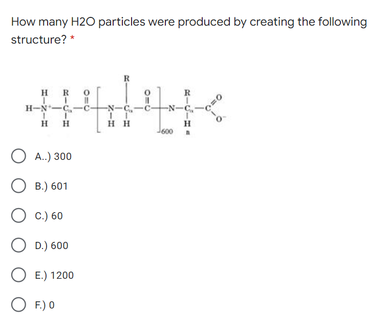 How many H2O particles were produced by creating the following
structure? *
R
H R
R
H-N-C,-C-
-N-C,-C-
-N-C
H
H
нн
H
J600
А.) 300
В.) 601
О с.) 60
D.) 600
E.) 1200
O F.) O
