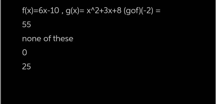 f(x)=6x-10 , g(x)= x^2+3x+8 (gof)(-2) =
55
none of these
25
