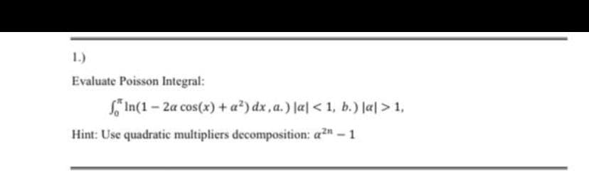 1.)
Evaluate Poisson Integral:
S'In(1 - 2a cos(x) + a?) dx, a.) la| < 1, b.) Jal > 1,
Hint: Use quadratic multipliers decomposition: a2"- 1
