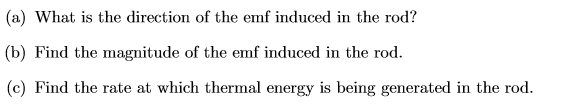 (a) What is the direction of the emf induced in the rod?
(b) Find the magnitude of the emf induced in the rod
(c) Find the rate at which thermal energy is being generated in the rod
