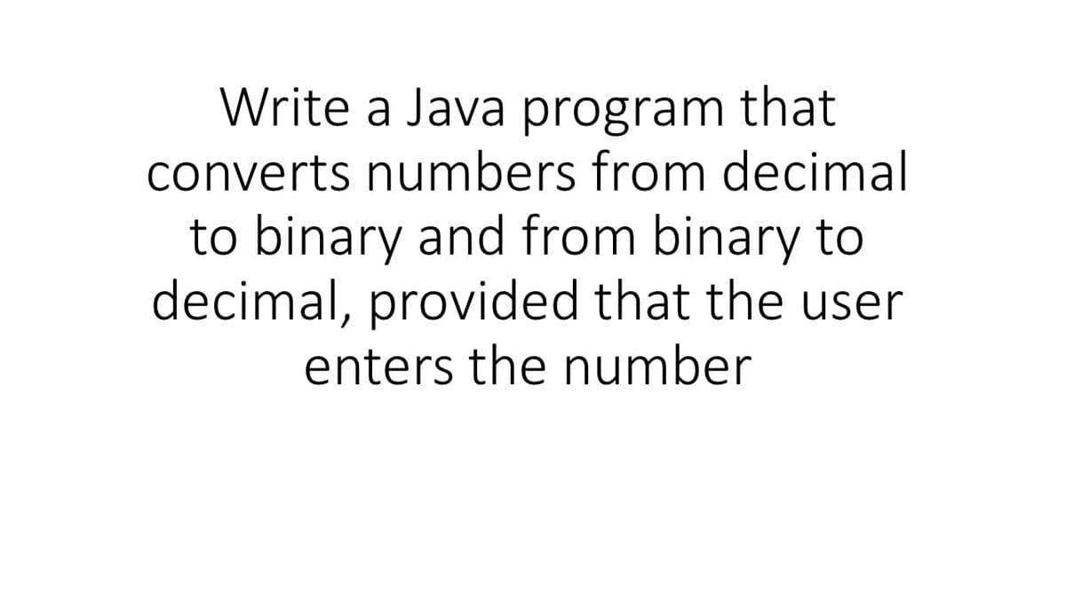 Write a Java program that
converts numbers from decimal
to binary and from binary to
decimal, provided that the user
enters the number
