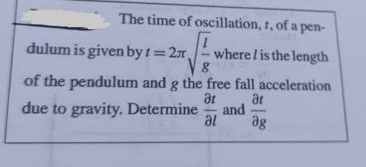The time of oscillation, 1, of a pen-
dulum is given by t 27
1.
where l is the length
%3D
of the pendulum and g the free fall acceleration
at
at
and
ag
due to gravity. Determine
-
