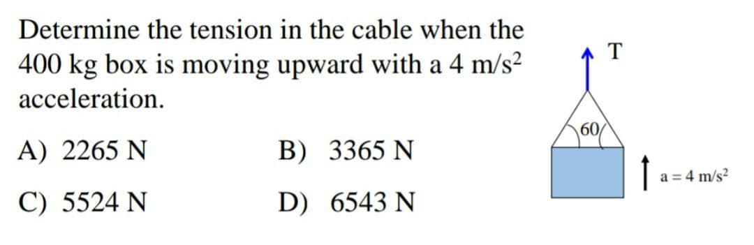 Determine the tension in the cable when the
T
400 kg box is moving upward with a 4 m/s2
acceleration.
60
A) 2265 N
B) 3365 N
a = 4 m/s?
C) 5524 N
D) 6543 N
