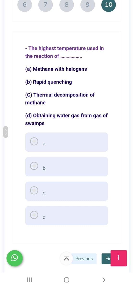6.
7
8.
9.
10
- The highest temperature used in
the reaction of . ..
(a) Methane with halogens
(b) Rapid quenching
(C) Thermal decomposition of
methane
(d) Obtaining water gas from gas of
swamps
a
b
O d
Previous
Fir
II
K
