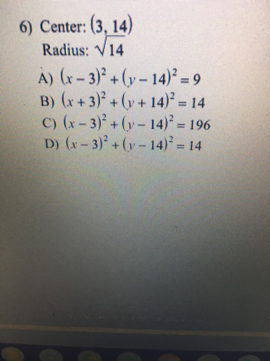 6) Center: (3, 14)
Radius: V14
A) (x-3)² +(y- 14)² = 9
B) (x + 3)° + (y + 14) = 14
) (x - 3)* + (y - 14) - 196
D) (x- 3)+ (y- 14) = 14
