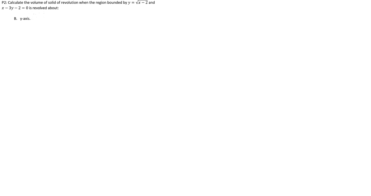 P2: Calculate the volume of solid of revolution when the region bounded by y = √x - 2 and
x-3y - 2 = 0 is revolved about:
B. y-axis.