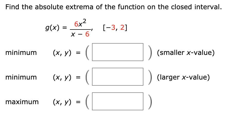 Find the absolute extrema of the function on the closed interval.
6x2
g(x) =
[-3, 2]
X - 6
minimum
(smaller x-value)
%3D
minimum
(х, у) %3
(larger x-value)
maximum
(х, у) %3D
