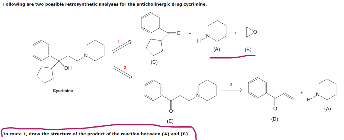 Following are two possible retrosynthetic analyses for the anticholinergic drug cycrimine.
OH
Cycrimine
де
(A)
(В)
додо
(C)
(E)
In route 1, draw the structure of the product of the reaction between (A) and (B).
H
(A)