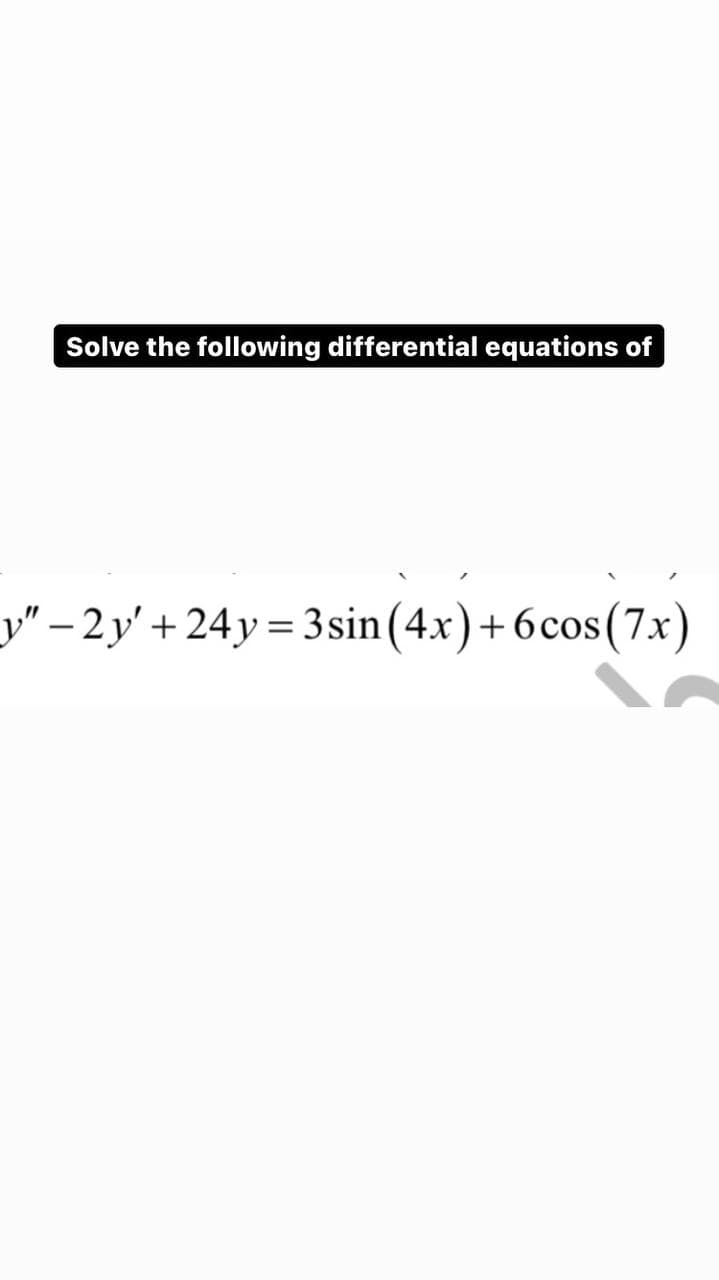 Solve the following differential equations of
y″ − 2y' +24y = 3sin(4x)+6cos(7x)