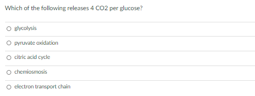 Which of the following releases 4 CO2 per glucose?
O glycolysis
O pyruvate oxidation
citric acid cycle
O chemiosmosis
O electron transport chain
