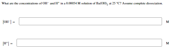 What are the concentrations of OH and H* in a 0.00054 M solution of Ba(OH)₂ at 25 °C? Assume complete dissociation.
[OH-] =
[H+] =
M
M