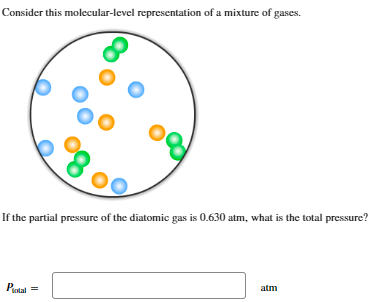 Consider this molecular-level representation of a mixture of gases.
Po
If the partial pressure of the diatomic gas is 0.630 atm, what is the total pressure?
Plotal
=
atm