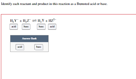 Identify each reactant and product in this reaction as a Brønsted acid or base.
H₂Y + H₂ZH₂Y + HZ²-
acid
acid
base
Answer Bank
acid
base
base