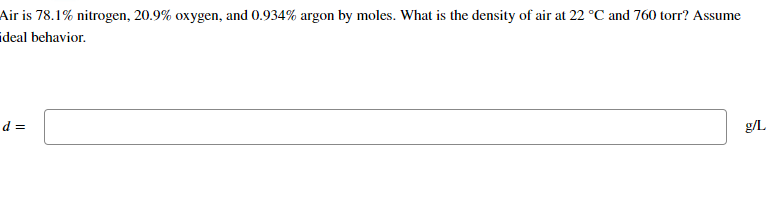 Air is 78.1% nitrogen, 20.9% oxygen, and 0.934% argon by moles. What is the density of air at 22 °C and 760 torr? Assume
deal behavior.
d =
g/L