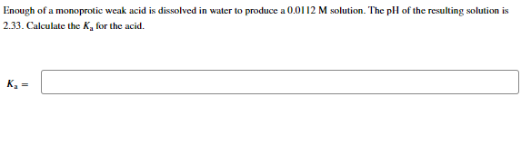 Enough of a monoprotic weak acid is dissolved in water to produce a 0.0112 M solution. The pH of the resulting solution is
2.33. Calculate the K, for the acid.
K₂ =